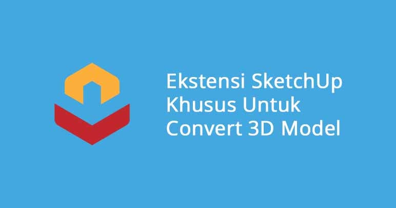 Ekstensi SketchUp Khusus Untuk Convert 3D Model